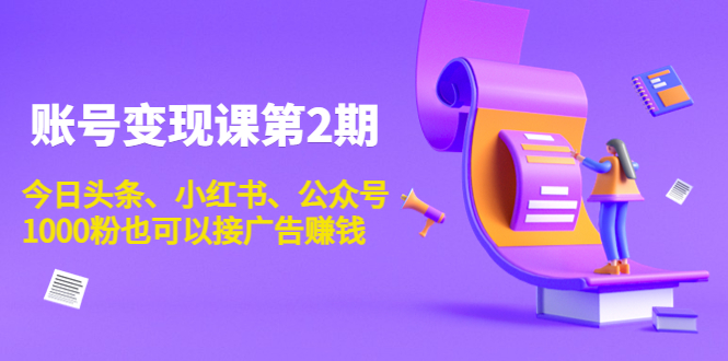账号变现课第2期，今日头条、小红书、公众号，1000粉也可以接广告赚钱-绝版学习资料库