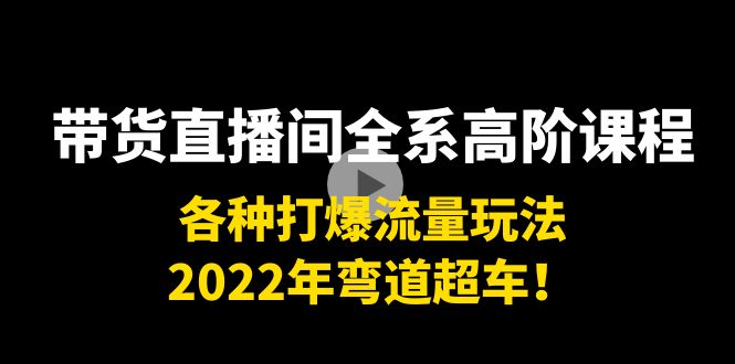 带货直播间全系高阶课程：各种打爆流量玩法，2022年弯道超车！-绝版学习资料库
