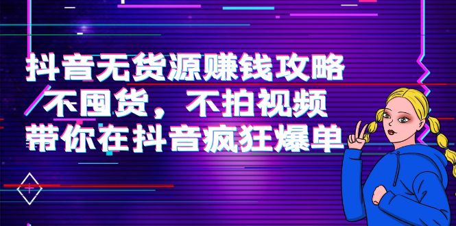 抖音无货源赚钱攻略，不囤货，不拍视频，带你在抖音疯狂爆单-绝版学习资料库