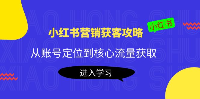 小红书营销获客攻略：从账号定位到核心流量获取，爆款笔记打造-绝版学习资料库
