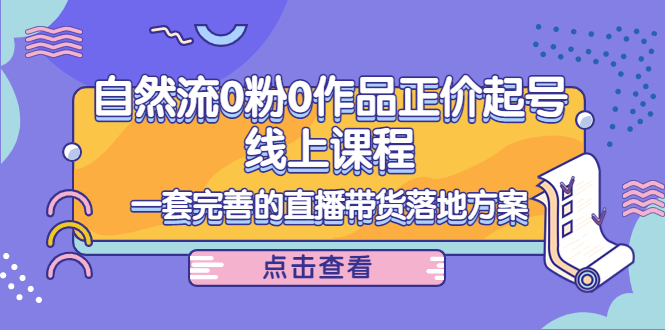 电商自然流0粉0作品正价起号线上课程：一套完善的直播带货落地方案-绝版学习资料库