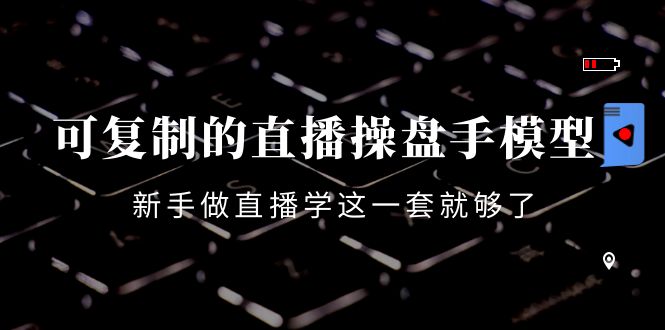 可复制的直播操盘手模型：新手做直播就学这一套就够了（12节课）-绝版学习资料库