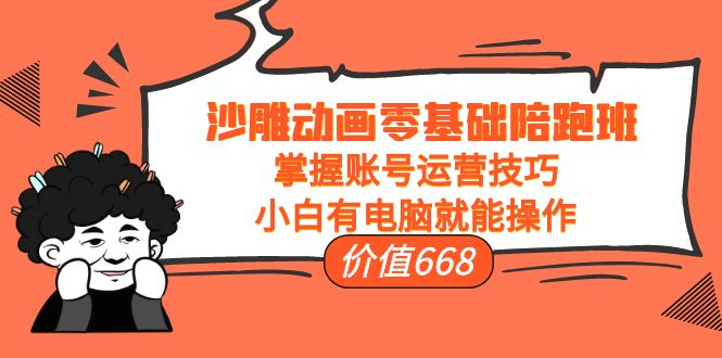 沙雕动画零基础陪跑班，掌握账号运营技巧，小白有电脑就能操作（价值668元）-绝版学习资料库