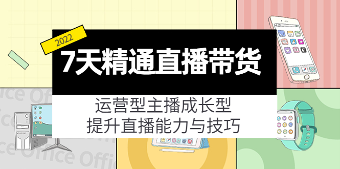 7天精通直播带货，运营型主播成长型，提升直播能力与技巧（19节课）-绝版学习资料库
