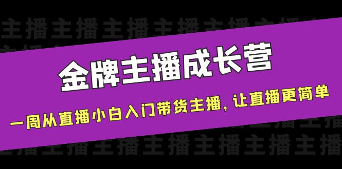 金牌主播成长营，一周从直播小白入门带货主播，让直播更简单-绝版学习资料库