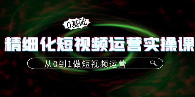 精细化短视频运营实操课，从0到1做短视频运营：算法篇+定位篇+内容篇-绝版学习资料库