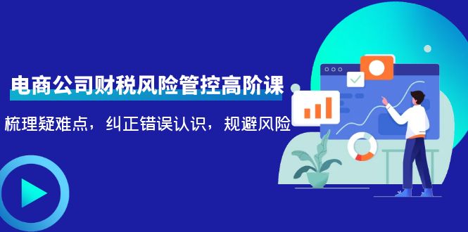 电商公司财税风险管控高阶课，梳理疑难点，纠正错误认识，规避风险-绝版学习资料库