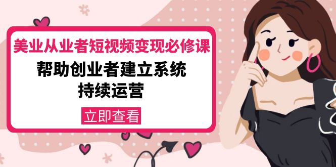 美业从业者短视频变现必修课：帮助创业者建立系统持续运营-价值3990元-绝版学习资料库