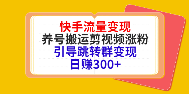快手流量变现，养号搬运剪视频涨粉，引导跳转群变现日赚300+-绝版学习资料库