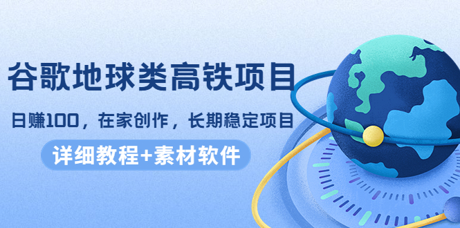 谷歌地球类高铁项目，日赚100，在家创作，长期稳定项目（教程+素材软件）-绝版学习资料库