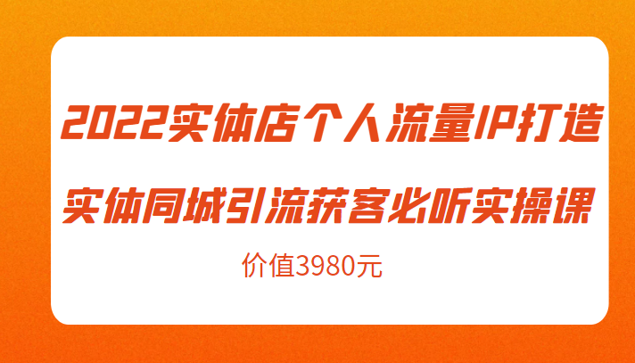2022实体店个人流量IP打造实体同城引流获客必听实操课，61节完整版（价值3980元）-绝版学习资料库