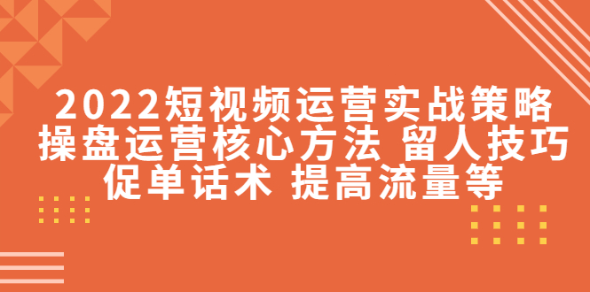 2022短视频运营实战策略：操盘运营核心方法 留人技巧促单话术 提高流量等-绝版学习资料库