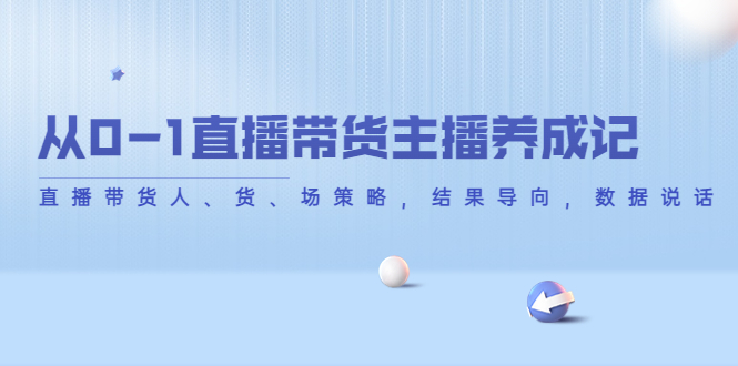 从0-1直播带货主播养成记，直播带货人、货、场策略，结果导向，数据说话-绝版学习资料库