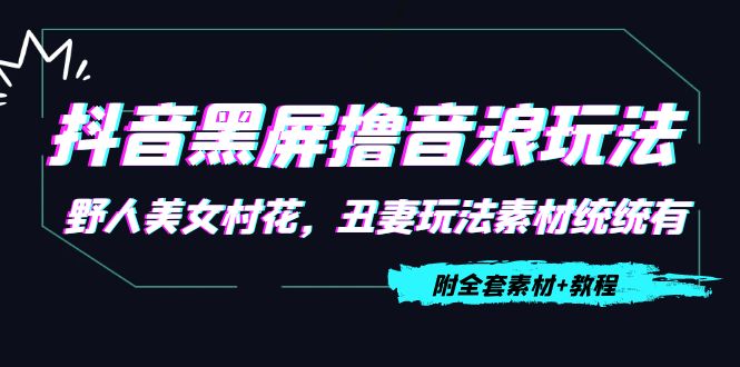抖音黑屏撸音浪玩法：野人美女村花，丑妻玩法素材统统有【教程+素材】-绝版学习资料库