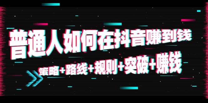 普通人如何在抖音赚到钱：策略 路线 规则 突破 赚钱（10节课）-绝版学习资料库