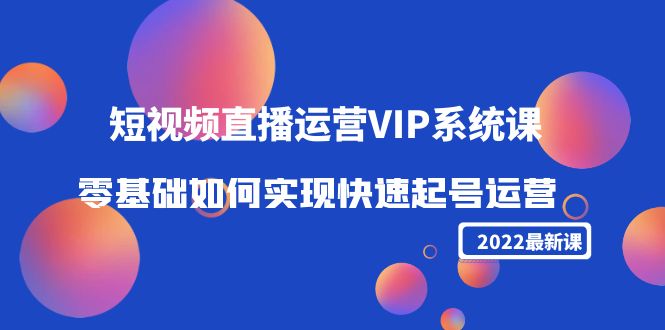 2022短视频直播运营VIP系统课：零基础如何实现快速起号运营（价值2999元）-绝版学习资料库