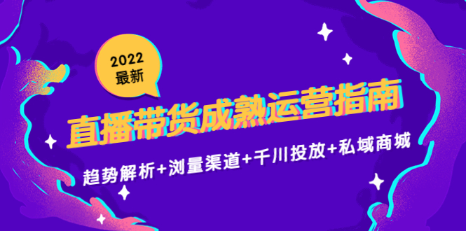 2022最新直播带货成熟运营指南3.0：趋势解析+浏量渠道+千川投放+私域商城-绝版学习资料库