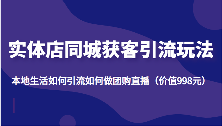 实体店同城获客引流玩法，本地生活如何引流如何做团购直播（价值998元）-绝版学习资料库