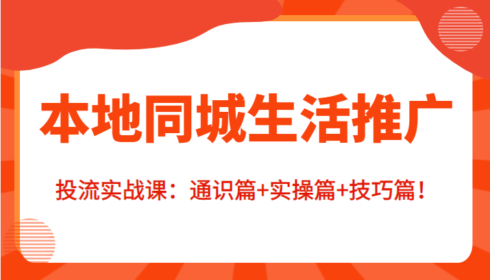 本地同城生活推广投流实战课：通识篇+实操篇+技巧篇！-绝版学习资料库