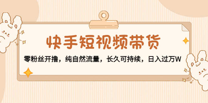 快手短视频带货：零粉丝开撸，纯自然流量，长久可持续，日入过万W-绝版学习资料库