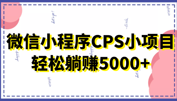 微信小程序CPS小项目，有微信就能做，轻松上手躺赚5000+-绝版学习资料库