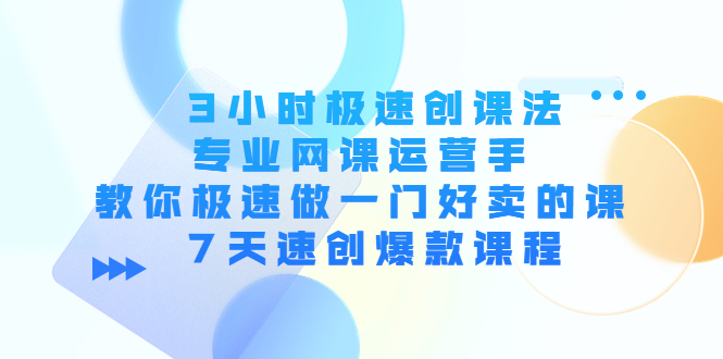 3小时极速创课法，专业网课运营手 教你极速做一门好卖的课 7天速创爆款课程-绝版学习资料库