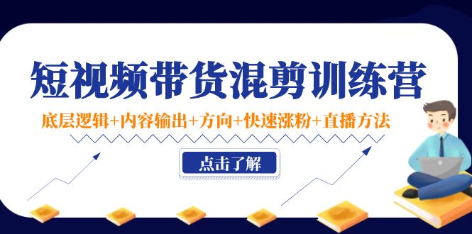 短视频带货混剪训练营：底层逻辑+内容输出+方向+快速涨粉+直播方法-绝版学习资料库