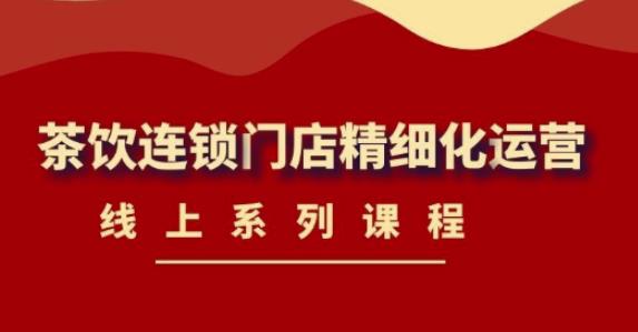 《茶饮连锁门店精细化运营》线上系列课程，茶饮门店经营必备课程（价值458元）-绝版学习资料库