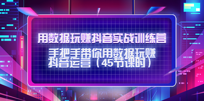 用数据玩赚抖音实战训练营：手把手带你用数据玩赚抖音运营-绝版学习资料库