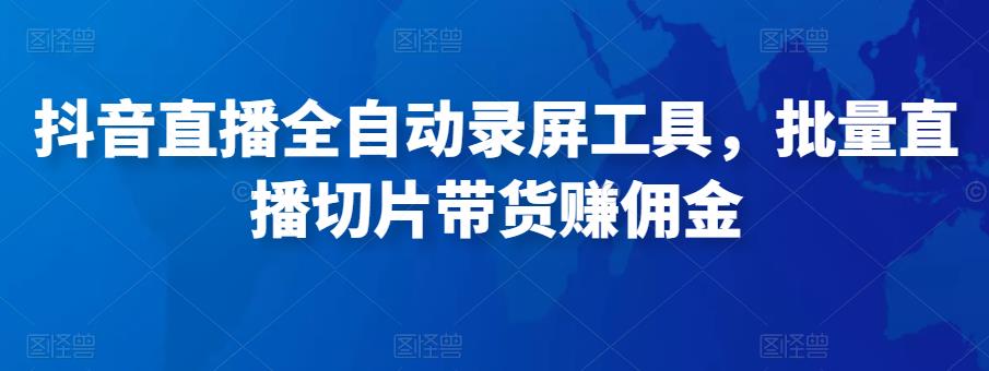 抖音直播全自动录屏工具，批量实时录制直播视频，可带货赚佣金（软件+使用教程）-绝版学习资料库