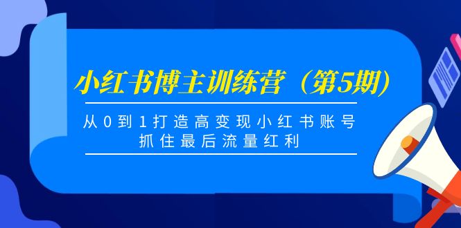 小红书博主训练营（第5期)，从0到1打造高变现小红书账号，抓住最后流量红利-绝版学习资料库