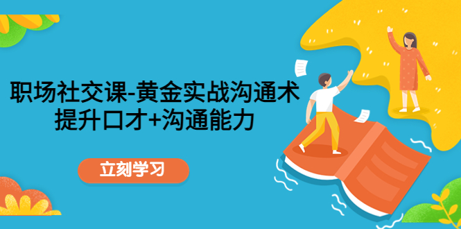职场社交课：黄金实战沟通术，提升口才+沟通能力-绝版学习资料库