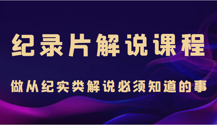 纪录片解说课程，做从纪实类解说必须知道的事（价值499元）-绝版学习资料库