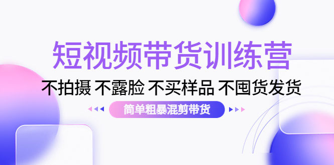 短视频带货训练营：不拍摄 不露脸 不买样品 不囤货发货 简单粗暴混剪带货（第三期）-绝版学习资料库