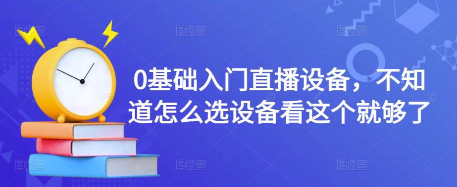 0基础入门直播设备，不知道怎么选设备看这个就够了-绝版学习资料库