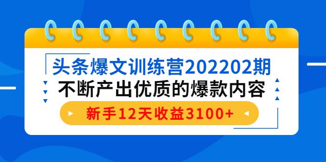 头条爆文训练营202202期，不断产出优质的爆款内容，新手12天收益3100+-绝版学习资料库