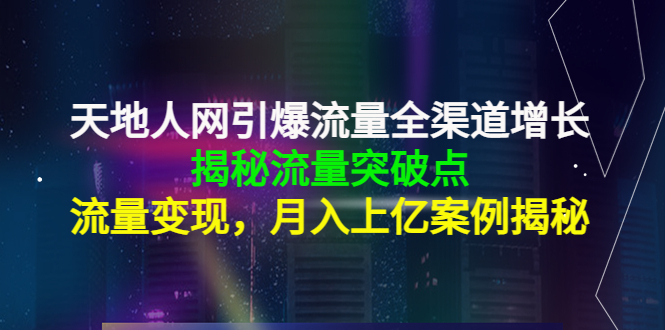 天地人网引爆流量全渠道增长：揭秘流量突然破点，流量变现，月入上亿案例-绝版学习资料库