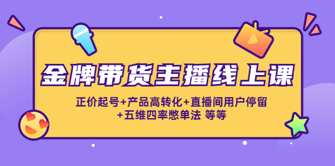 金牌带货主播线上课：正价起号+产品高转化+直播间用户停留+五维四率憋单法-绝版学习资料库