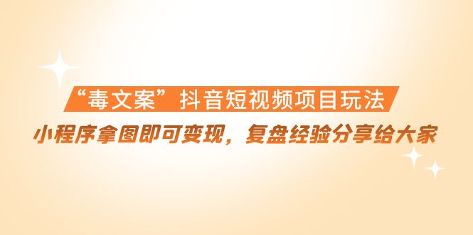 “毒文案”抖音短视频项目玩法，小程序拿图即可变现，复盘经验分享给大家-绝版学习资料库