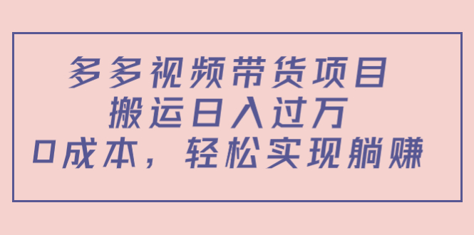 多多视频带货项目，搬运日入过万，0成本，轻松实现躺赚（教程+软件）-绝版学习资料库