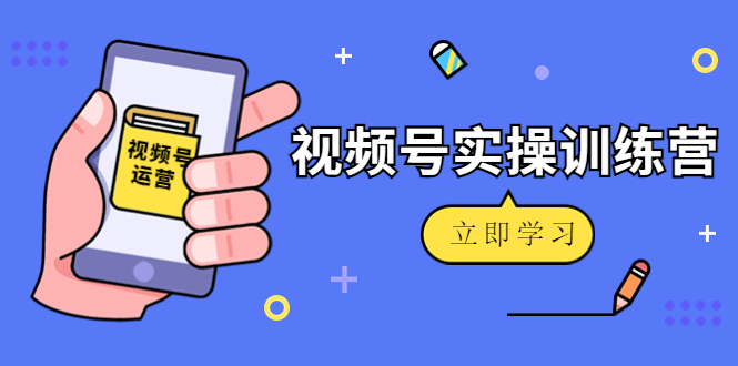 微信视频号实操训练营：视频号起号运营纯干货玩法！-绝版学习资料库