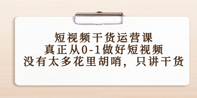 短视频干货运营课，真正从0-1做好短视频，没有太多花里胡哨，只讲干货-绝版学习资料库