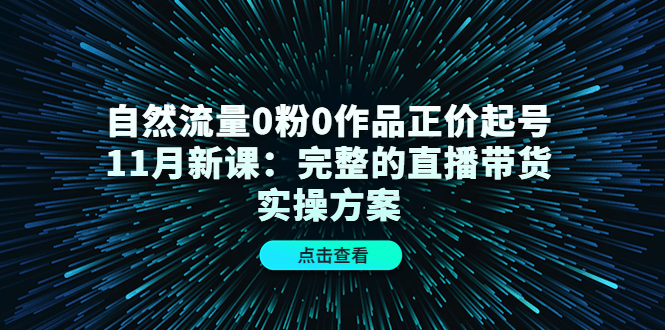 自然流量0粉0作品正价起号11月新课：完整的直播带货实操方案-绝版学习资料库