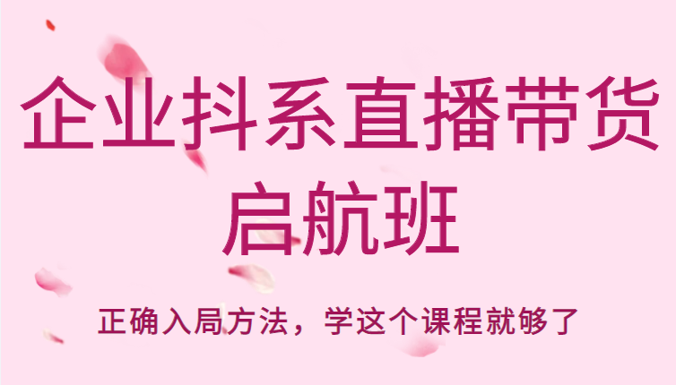 企业抖系直播带货启航班，正确入局方法，学这个课程就够了-绝版学习资料库