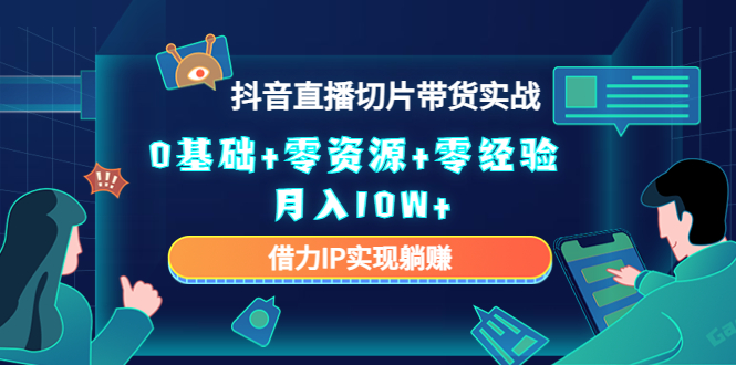 2023抖音直播切片带货实战，0基础+零资源+零经验 月入10W+借力IP实现躺赚-绝版学习资料库