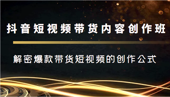 抖音短视频带货内容创作班，解密爆款带货短视频的创作公式-绝版学习资料库