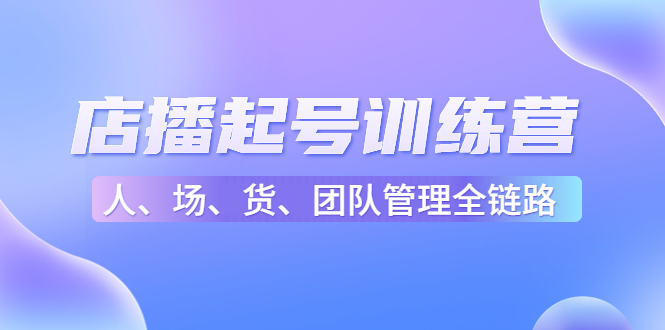 店播起号训练营：帮助更多直播新人快速开启和度过起号阶段（16节）-绝版学习资料库