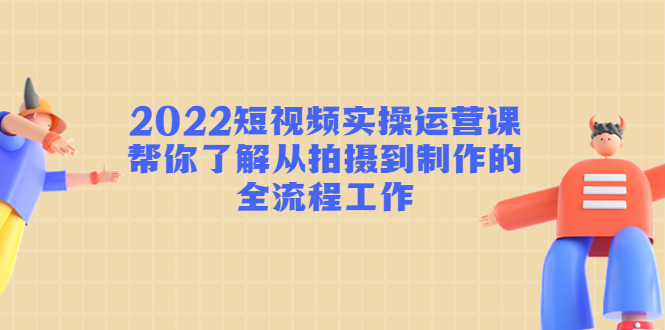 2022短视频实操运营课：帮你了解从拍摄到制作的全流程工作-绝版学习资料库