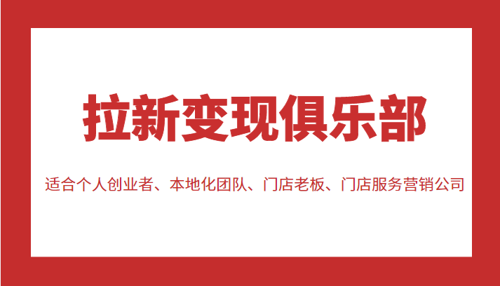 拉新变现俱乐部 适合个人创业者、本地化团队、门店老板、门店服务营销公司-绝版学习资料库