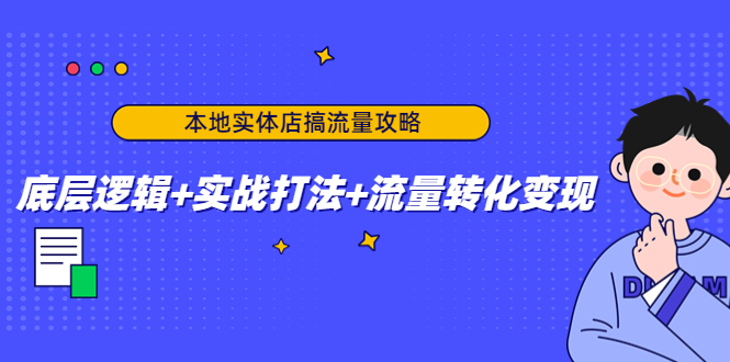 本地实体店搞流量攻略：底层逻辑+实战打法+流量转化变现-绝版学习资料库